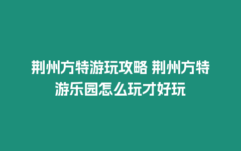 荊州方特游玩攻略 荊州方特游樂園怎么玩才好玩