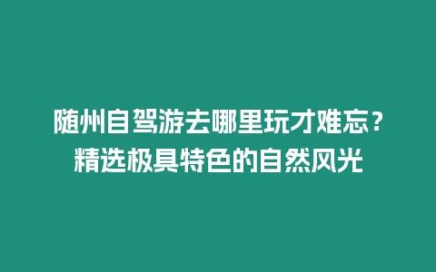 隨州自駕游去哪里玩才難忘？精選極具特色的自然風光