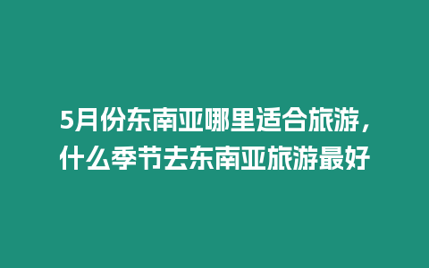 5月份東南亞哪里適合旅游，什么季節(jié)去東南亞旅游最好