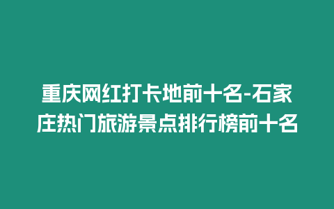 重慶網紅打卡地前十名-石家莊熱門旅游景點排行榜前十名