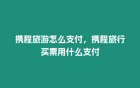 攜程旅游怎么支付，攜程旅行買票用什么支付