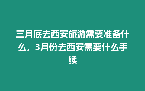 三月底去西安旅游需要準備什么，3月份去西安需要什么手續