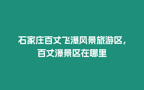 石家莊百丈飛瀑風景旅游區，百丈瀑景區在哪里