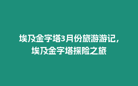 埃及金字塔3月份旅游游記，埃及金字塔探險之旅