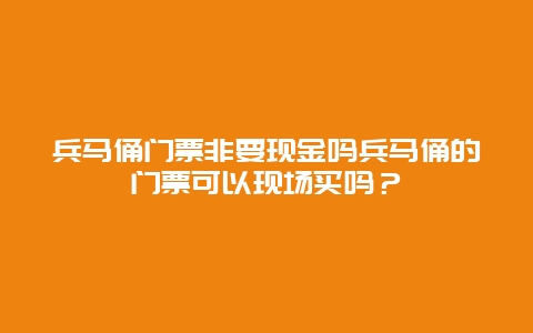 兵馬俑門票非要現金嗎兵馬俑的門票可以現場買嗎？