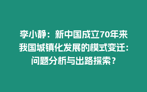 李小靜：新中國成立70年來我國城鎮化發展的模式變遷:問題分析與出路探索？