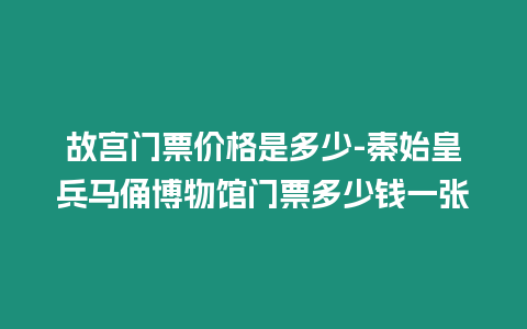 故宮門票價格是多少-秦始皇兵馬俑博物館門票多少錢一張