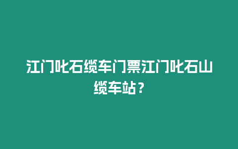 江門叱石纜車門票江門叱石山纜車站？