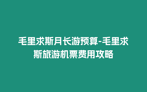 毛里求斯月長游預算-毛里求斯旅游機票費用攻略