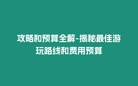 攻略和預算全解-揭秘最佳游玩路線和費用預算