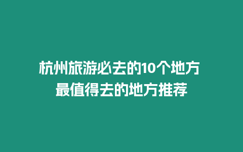 杭州旅游必去的10個地方 最值得去的地方推薦