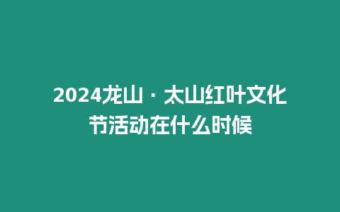 2024龍山·太山紅葉文化節活動在什么時候