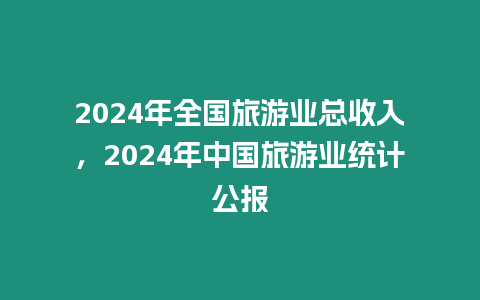 2024年全國旅游業(yè)總收入，2024年中國旅游業(yè)統(tǒng)計公報