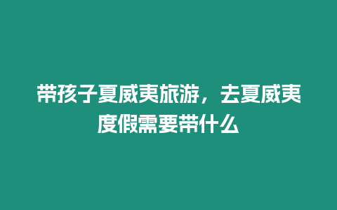 帶孩子夏威夷旅游，去夏威夷度假需要帶什么