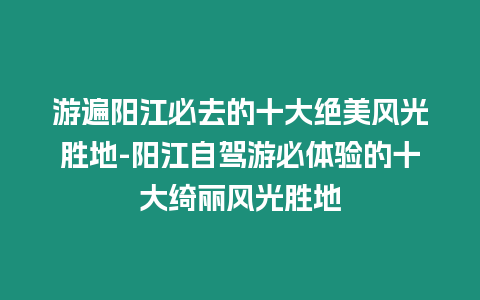 游遍陽江必去的十大絕美風光勝地-陽江自駕游必體驗的十大綺麗風光勝地