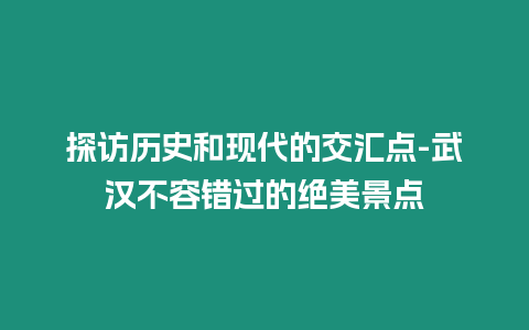 探訪歷史和現代的交匯點-武漢不容錯過的絕美景點