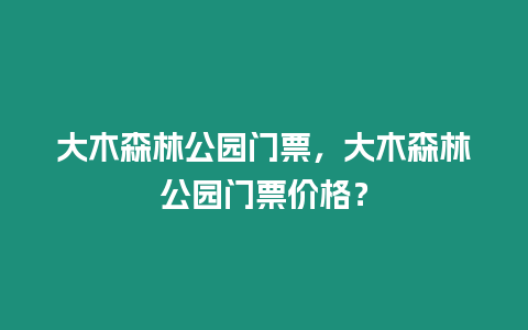 大木森林公園門票，大木森林公園門票價(jià)格？