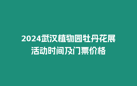 2024武漢植物園牡丹花展活動時間及門票價格