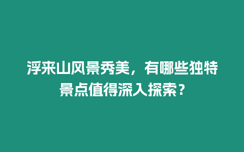 浮來山風景秀美，有哪些獨特景點值得深入探索？