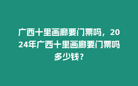 廣西十里畫廊要門票嗎，2024年廣西十里畫廊要門票嗎多少錢？