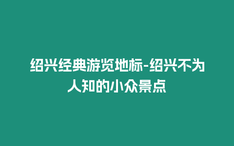 紹興經典游覽地標-紹興不為人知的小眾景點