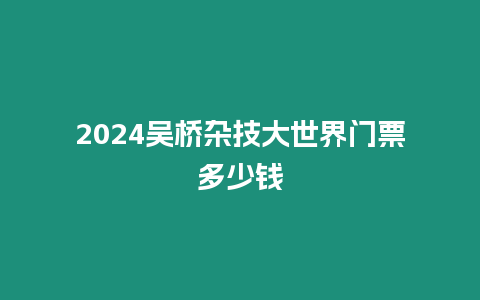 2024吳橋雜技大世界門票多少錢