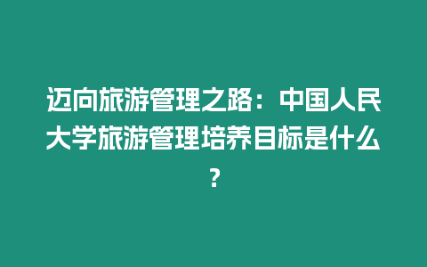 邁向旅游管理之路：中國人民大學旅游管理培養目標是什么？