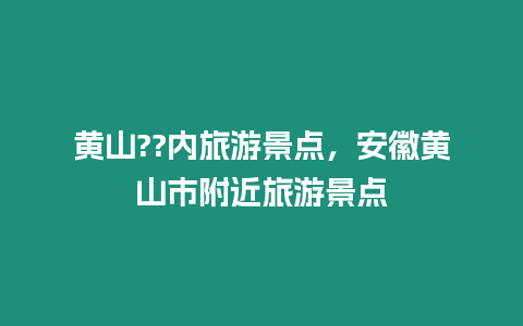 黃山??內(nèi)旅游景點(diǎn)，安徽黃山市附近旅游景點(diǎn)