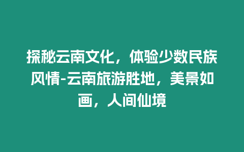 探秘云南文化，體驗少數民族風情-云南旅游勝地，美景如畫，人間仙境