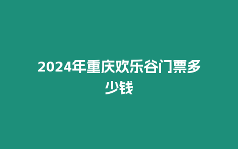 2024年重慶歡樂(lè)谷門(mén)票多少錢(qián)