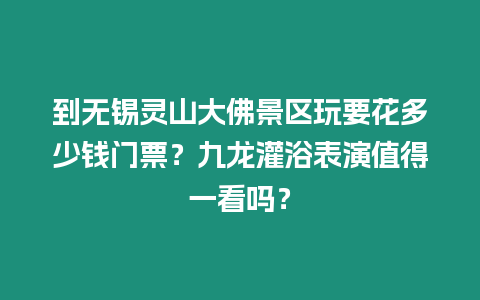 到無(wú)錫靈山大佛景區(qū)玩要花多少錢(qián)門(mén)票？九龍灌浴表演值得一看嗎？