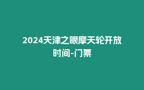 2024天津之眼摩天輪開放時間-門票