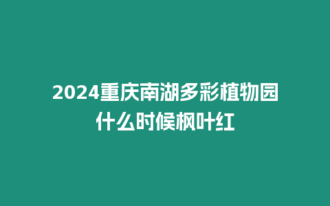 2024重慶南湖多彩植物園什么時候楓葉紅