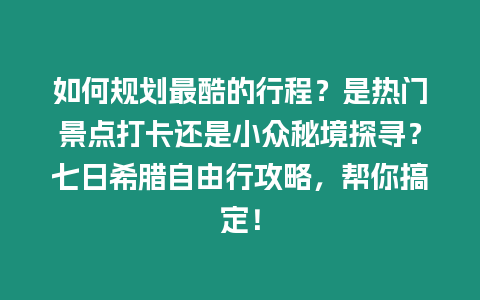 如何規劃最酷的行程？是熱門景點打卡還是小眾秘境探尋？七日希臘自由行攻略，幫你搞定！