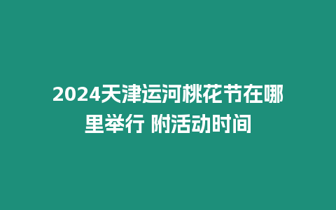 2024天津運河桃花節在哪里舉行 附活動時間