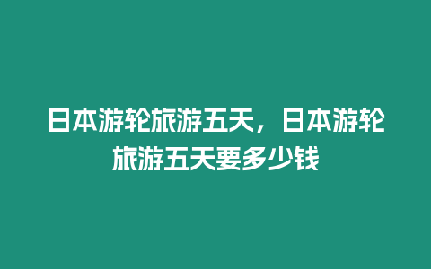 日本游輪旅游五天，日本游輪旅游五天要多少錢