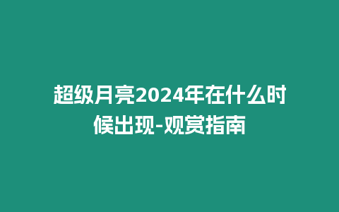 超級月亮2024年在什么時候出現-觀賞指南