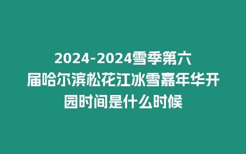 2024-2024雪季第六屆哈爾濱松花江冰雪嘉年華開園時(shí)間是什么時(shí)候