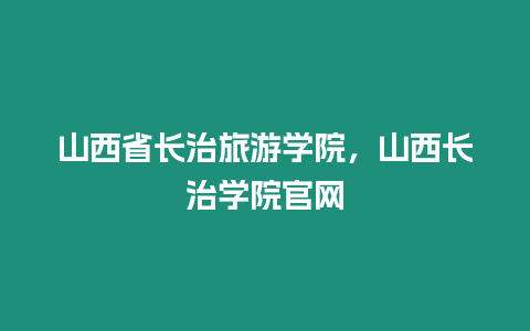 山西省長治旅游學院，山西長治學院官網(wǎng)