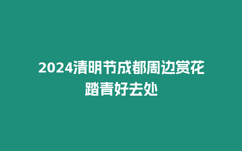 2024清明節成都周邊賞花踏青好去處