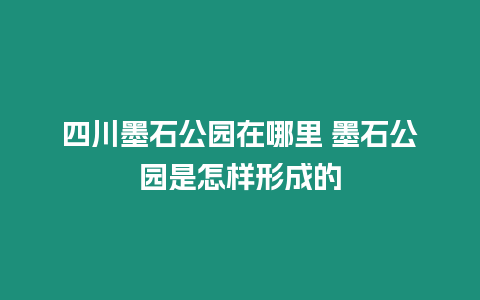 四川墨石公園在哪里 墨石公園是怎樣形成的