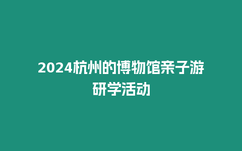 2022杭州的博物館親子游研學活動