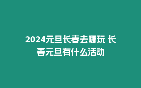 2024元旦長春去哪玩 長春元旦有什么活動