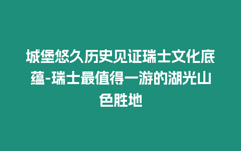 城堡悠久歷史見證瑞士文化底蘊-瑞士最值得一游的湖光山色勝地