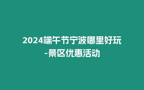 2024端午節寧波哪里好玩-景區優惠活動