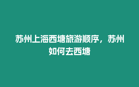 蘇州上海西塘旅游順序，蘇州如何去西塘