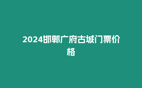 2024邯鄲廣府古城門票價(jià)格