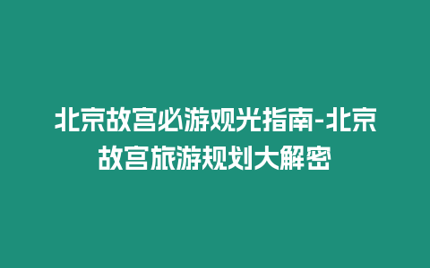 北京故宮必游觀光指南-北京故宮旅游規劃大解密