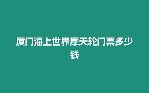 廈門海上世界摩天輪門票多少錢