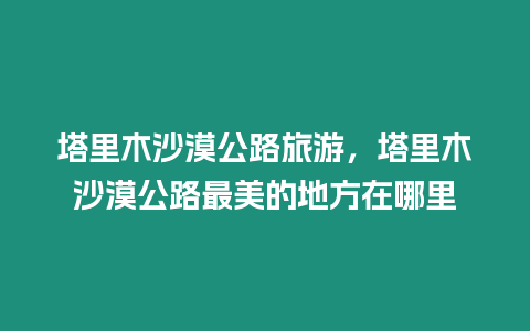 塔里木沙漠公路旅游，塔里木沙漠公路最美的地方在哪里